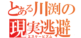 とある川渕の現実逃避（エスケーピズム）