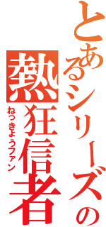 とあるシリーズの熱狂信者（ねっきょうファン）