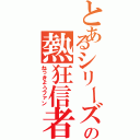 とあるシリーズの熱狂信者（ねっきょうファン）