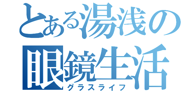 とある湯浅の眼鏡生活（グラスライフ）