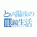 とある湯浅の眼鏡生活（グラスライフ）