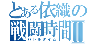 とある依織の戦闘時間Ⅱ（バトルタイム）