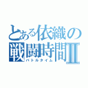 とある依織の戦闘時間Ⅱ（バトルタイム）