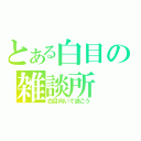 とある白目の雑談所（白目向いて逝こう）