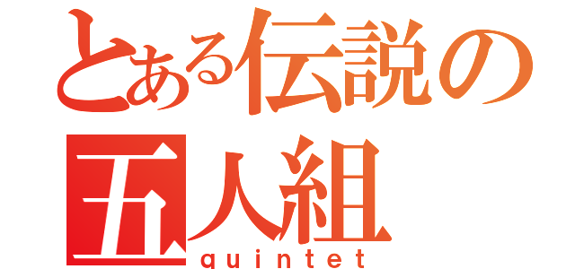 とある伝説の五人組（ｑｕｉｎｔｅｔ）