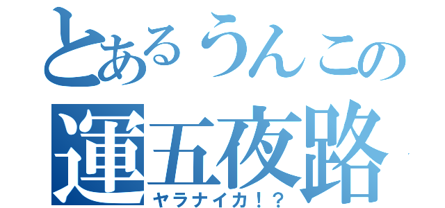 とあるうんこの運五夜路雨（ヤラナイカ！？）