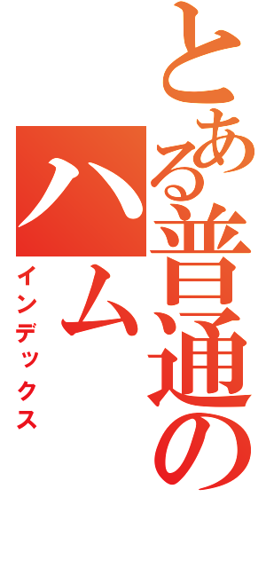 とある普通のハム（インデックス）