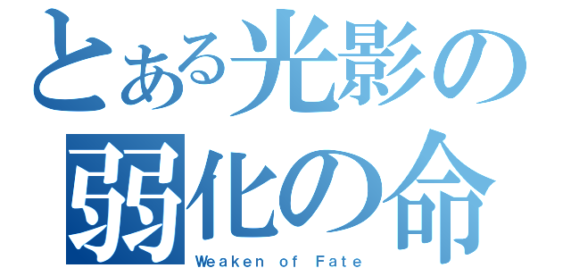 とある光影の弱化の命（Ｗｅａｋｅｎ ｏｆ Ｆａｔｅ）