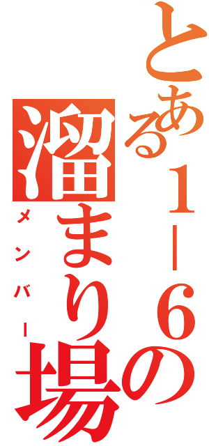 とある１－６の溜まり場（メンバー）