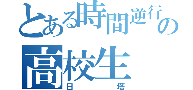 とある時間逆行の高校生（日塔）