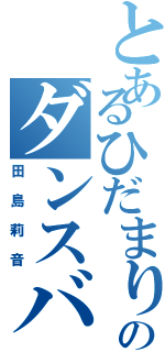 とあるひだまりのダンスバカ（田島莉音）
