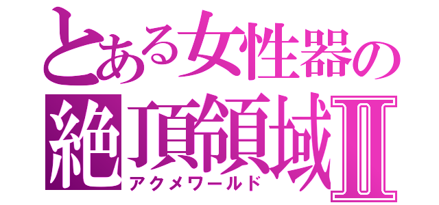 とある女性器の絶頂領域Ⅱ（アクメワールド）