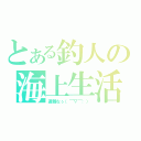 とある釣人の海上生活（遭難なぅ（￣▽￣；））