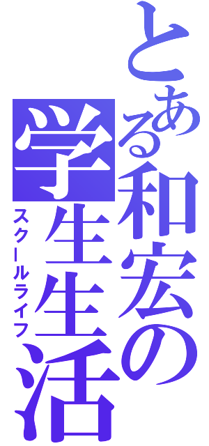 とある和宏の学生生活（スクールライフ）