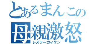 とあるまんこの母親激怒（レスラーカイケン）