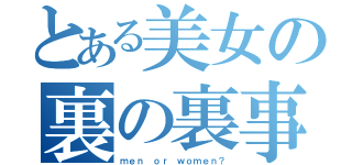 とある美女の裏の裏事情（ｍｅｎ ｏｒ ｗｏｍｅｎ？）