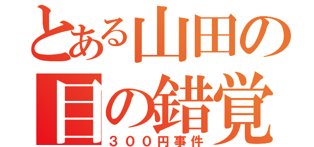 とある山田の目の錯覚（３００円事件）