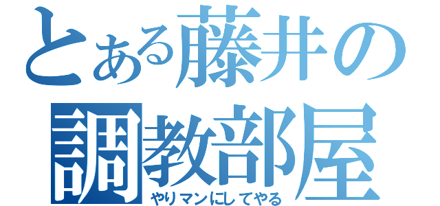 とある藤井の調教部屋（やりマンにしてやる）