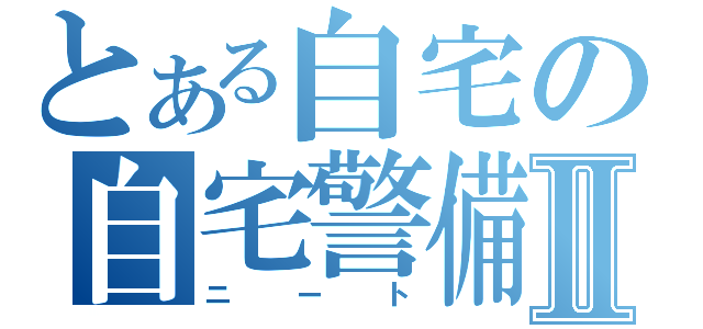 とある自宅の自宅警備員Ⅱ（ニート）