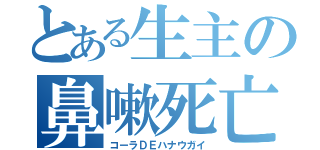 とある生主の鼻嗽死亡（コーラＤＥハナウガイ）