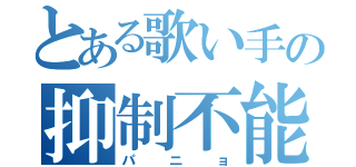 とある歌い手の抑制不能（パニョ）