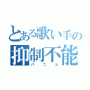 とある歌い手の抑制不能（パニョ）