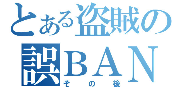 とある盗賊の誤ＢＡＮ（その後）