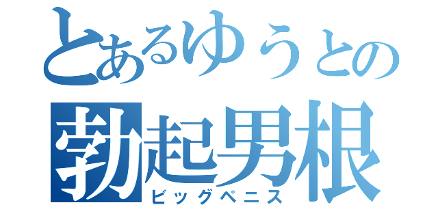 とあるゆうとの勃起男根（ビッグペニス）