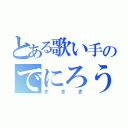 とある歌い手のでにろう（ぎぎぎ）