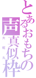 とあるおもちの声真似枠（大蛇丸）