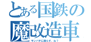 とある国鉄の魔改造車（サンパチに限らず、ね？）