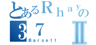 とあるＲｈａｙの３７Ⅱ（Ｂａｒｓｅｔｔ）