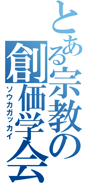 とある宗教の創価学会（ソウカガッカイ）