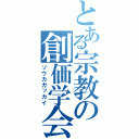 とある宗教の創価学会（ソウカガッカイ）