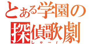 とある学園の探偵歌劇（しゃーｒ）