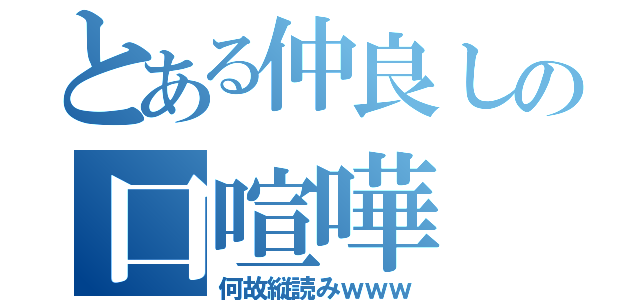 とある仲良しの口喧嘩（何故縦読みｗｗｗ）