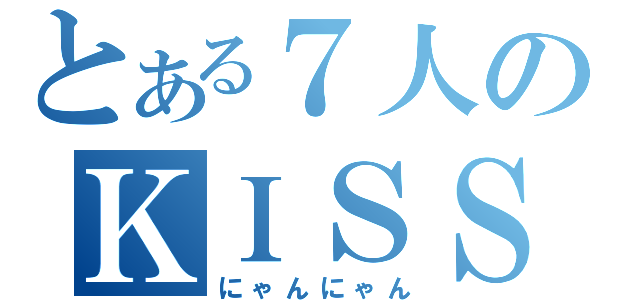 とある７人のＫＩＳＳ（にゃんにゃん）