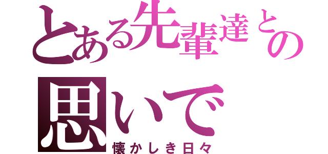 とある先輩達との思いで（懐かしき日々）