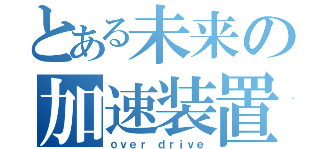 とある未来の加速装置（ｏｖｅｒ ｄｒｉｖｅ）