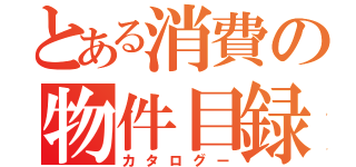 とある消費の物件目録（カタログー）