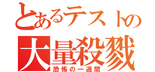 とあるテストの大量殺戮（恐怖の一週間）