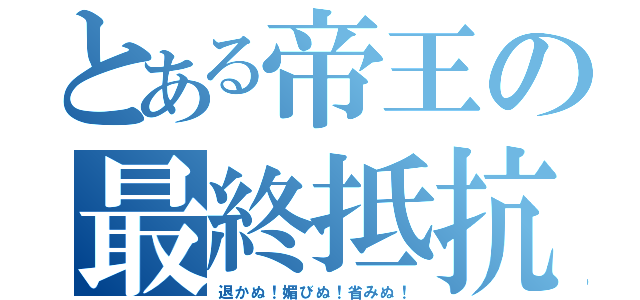 とある帝王の最終抵抗（退かぬ！媚びぬ！省みぬ！）