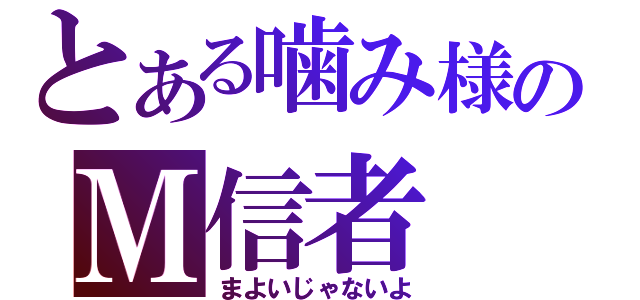 とある噛み様のＭ信者（まよいじゃないよ）