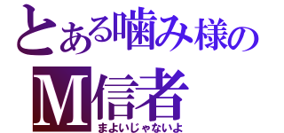 とある噛み様のＭ信者（まよいじゃないよ）