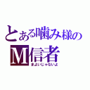 とある噛み様のＭ信者（まよいじゃないよ）