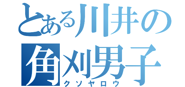 とある川井の角刈男子（クソヤロウ）