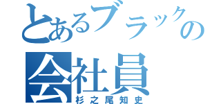 とあるブラック企業の会社員（杉之尾知史）