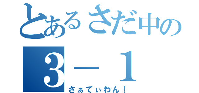 とあるさだ中の３－１（さぁてぃわん！）