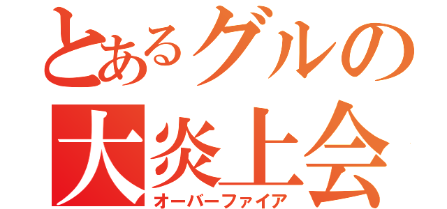 とあるグルの大炎上会（オーバーファイア）