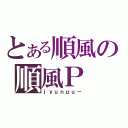 とある順風の順風Ｐ（ｊｙｕｎｐｕ－）